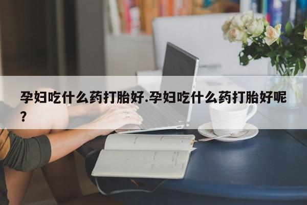 米非司酮片米索前列醇在线下单购买孕妇吃什么药打胎好.孕妇吃什么药打胎好呢？