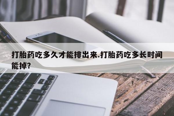 米非司酮片米索前列醇在线下单购买打胎药吃多久才能排出来.打胎药吃多长时间能掉？
