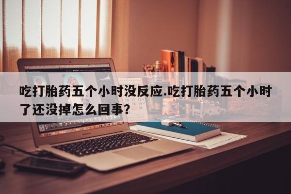 米非司酮片米索前列醇在线下单购买吃打胎药五个小时没反应.吃打胎药五个小时了还没掉怎么回事？