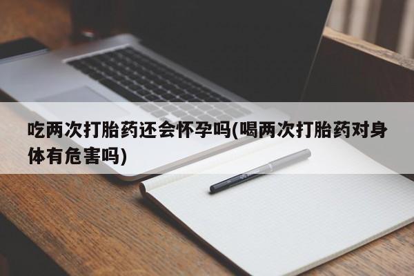 米非司酮片米索前列醇在线下单购买吃两次打胎药还会怀孕吗(喝两次打胎药对身体有危害吗)