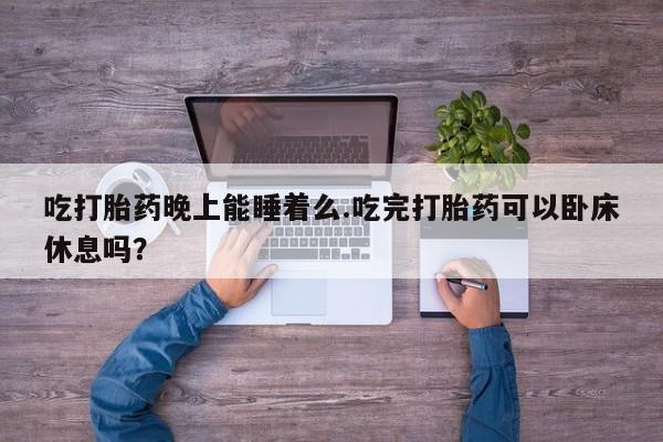 米非司酮片米索前列醇在线下单购买吃打胎药晚上能睡着么.吃完打胎药可以卧床休息吗？