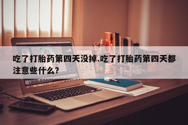 米非司酮片米索前列醇在线下单购买吃了打胎药第四天没掉.吃了打胎药第四天都注意些什么？