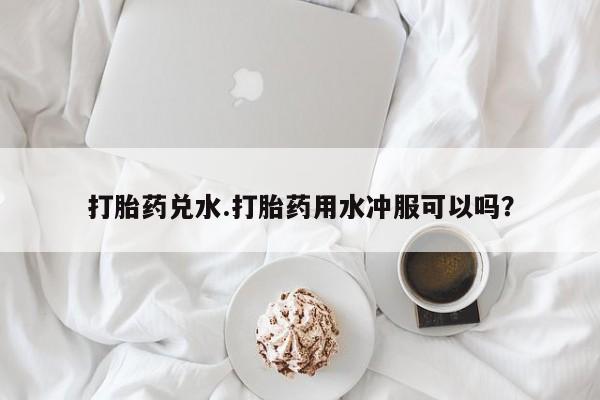 米非司酮片米索前列醇在线下单购买打胎药兑水.打胎药用水冲服可以吗？