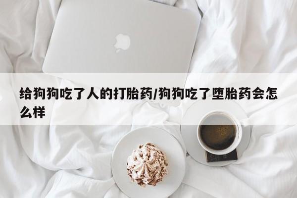 米非司酮片米索前列醇在线下单购买给狗狗吃了人的打胎药/狗狗吃了堕胎药会怎么样