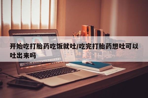 米非司酮片米索前列醇在线下单购买开始吃打胎药吃饭就吐/吃完打胎药想吐可以吐出来吗