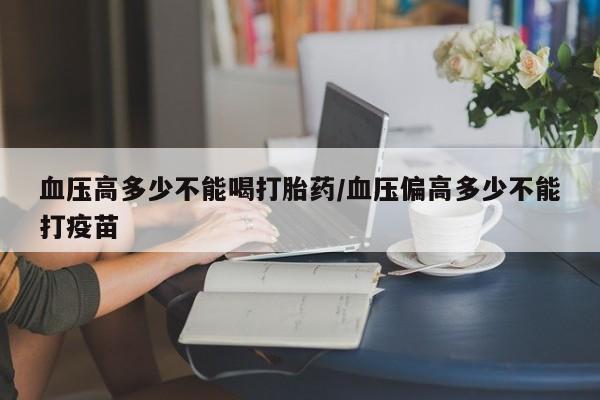 米非司酮片米索前列醇在线下单购买血压高多少不能喝打胎药/血压偏高多少不能打疫苗