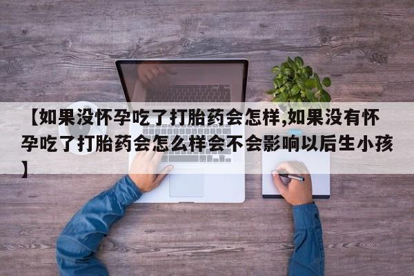 米非司酮片米索前列醇在线下单购买【如果没怀孕吃了打胎药会怎样,如果没有怀孕吃了打胎药会怎么样会不会影响以后生小孩】