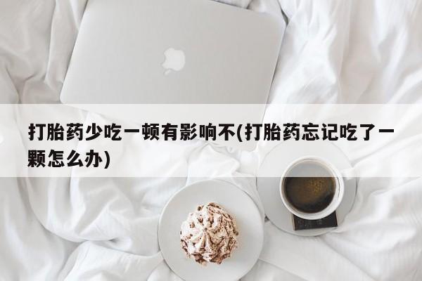 米非司酮片米索前列醇在线下单购买打胎药少吃一顿有影响不(打胎药忘记吃了一颗怎么办)