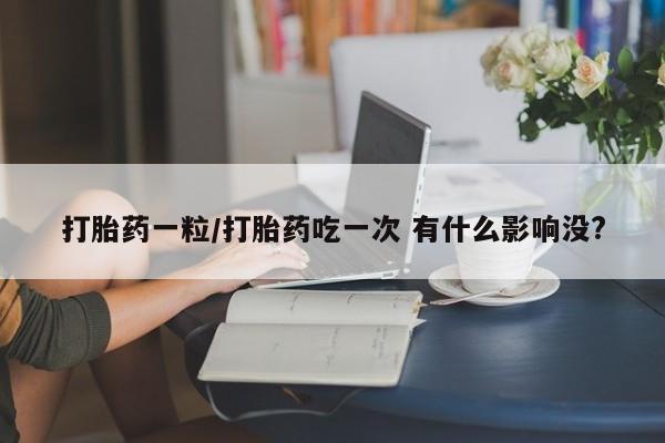 米非司酮片米索前列醇在线下单购买打胎药一粒/打胎药吃一次 有什么影响没?