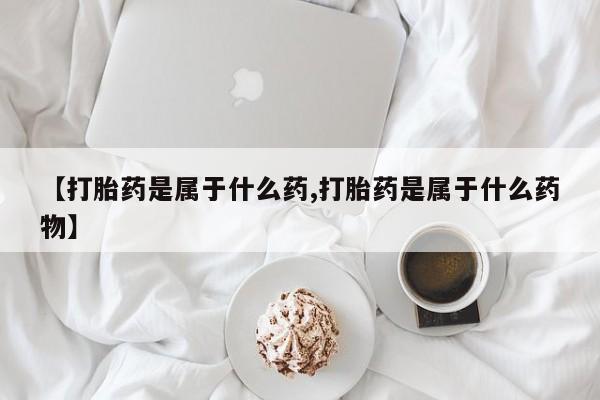 米非司酮片米索前列醇在线下单购买【打胎药是属于什么药,打胎药是属于什么药物】