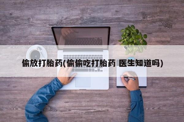 米非司酮片米索前列醇在线下单购买偷放打胎药(偷偷吃打胎药 医生知道吗)