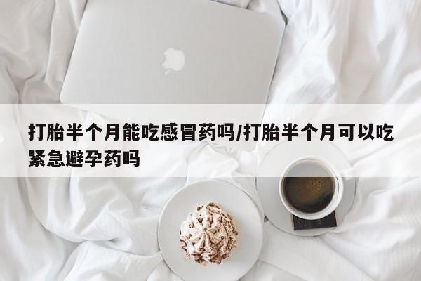 米非司酮片米索前列醇在线下单购买打胎半个月能吃感冒药吗/打胎半个月可以吃紧急避孕药吗