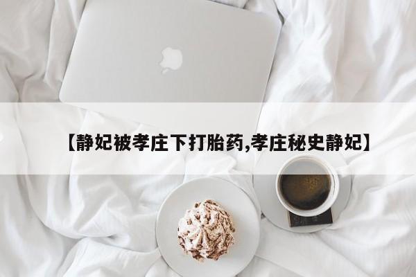 米非司酮片米索前列醇在线下单购买【静妃被孝庄下打胎药,孝庄秘史静妃】