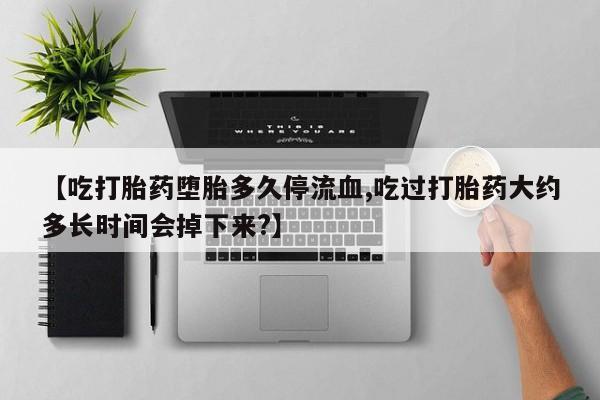 米非司酮片米索前列醇在线下单购买【吃打胎药堕胎多久停流血,吃过打胎药大约多长时间会掉下来?】
