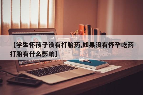 米非司酮片米索前列醇在线下单购买【学生怀孩子没有打胎药,如果没有怀孕吃药打胎有什么影响】