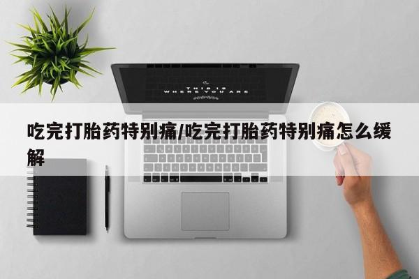 米非司酮片米索前列醇在线下单购买吃完打胎药特别痛/吃完打胎药特别痛怎么缓解