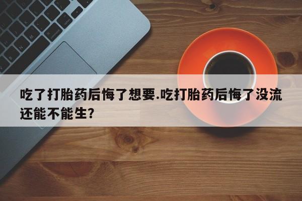 米非司酮片米索前列醇在线下单购买吃了打胎药后悔了想要.吃打胎药后悔了没流还能不能生？