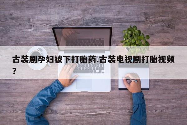 米非司酮片米索前列醇在线下单购买古装剧孕妇被下打胎药.古装电视剧打胎视频？