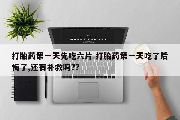 米非司酮片米索前列醇在线下单购买打胎药第一天先吃六片.打胎药第一天吃了后悔了,还有补救吗?？
