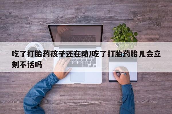 米非司酮片米索前列醇在线下单购买吃了打胎药孩子还在动/吃了打胎药胎儿会立刻不活吗