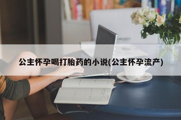 米非司酮片米索前列醇在线下单购买公主怀孕喝打胎药的小说(公主怀孕流产)