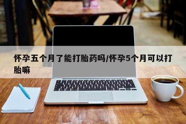 米非司酮片米索前列醇在线下单购买怀孕五个月了能打胎药吗/怀孕5个月可以打胎嘛