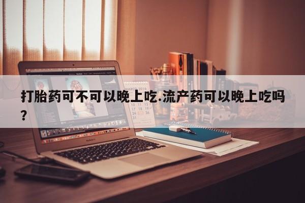 米非司酮片米索前列醇在线下单购买打胎药可不可以晚上吃.流产药可以晚上吃吗？