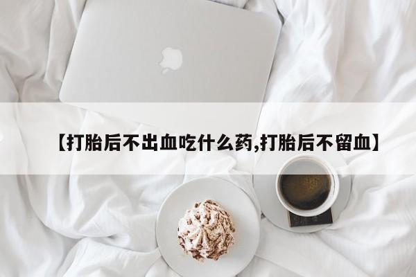 米非司酮片米索前列醇在线下单购买【打胎后不出血吃什么药,打胎后不留血】