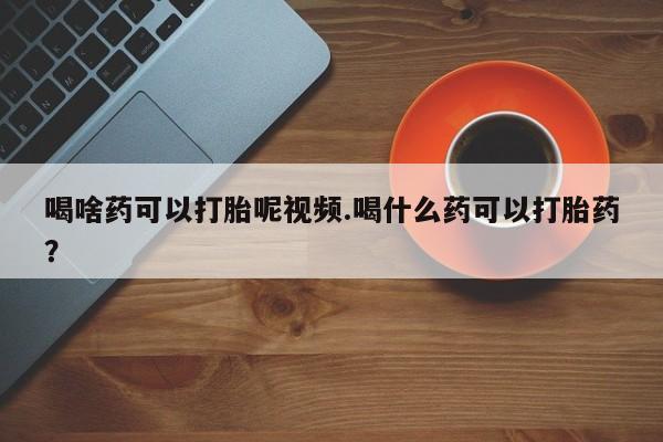 米非司酮片米索前列醇在线下单购买喝啥药可以打胎呢视频.喝什么药可以打胎药？