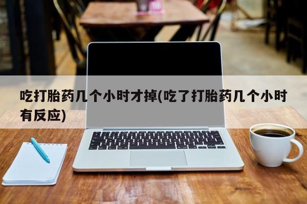 米非司酮片米索前列醇在线下单购买吃打胎药几个小时才掉(吃了打胎药几个小时有反应)