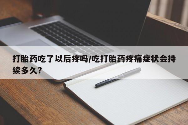 米非司酮片米索前列醇在线下单购买打胎药吃了以后疼吗/吃打胎药疼痛症状会持续多久?
