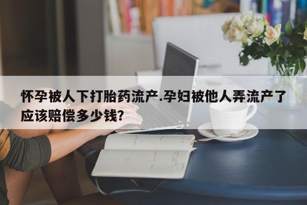 米非司酮片米索前列醇在线下单购买怀孕被人下打胎药流产.孕妇被他人弄流产了应该赔偿多少钱？