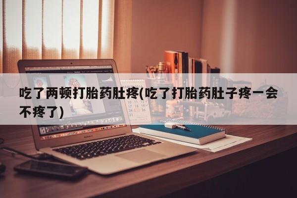 米非司酮片米索前列醇在线下单购买吃了两顿打胎药肚疼(吃了打胎药肚子疼一会不疼了)