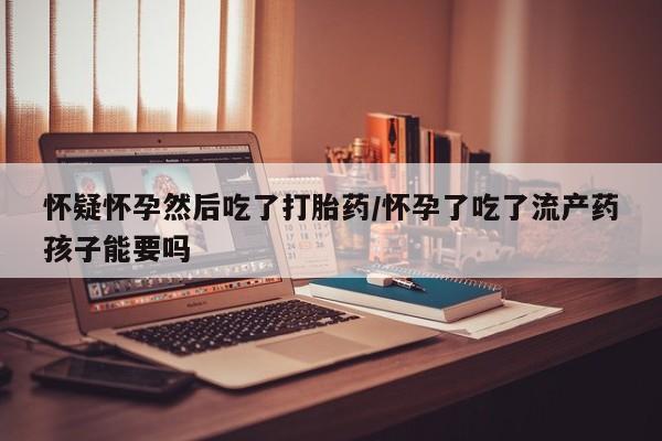 米非司酮片米索前列醇在线下单购买怀疑怀孕然后吃了打胎药/怀孕了吃了流产药孩子能要吗