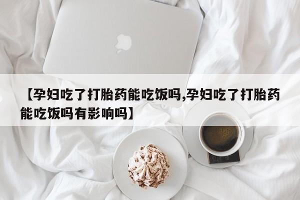 米非司酮片米索前列醇在线下单购买【孕妇吃了打胎药能吃饭吗,孕妇吃了打胎药能吃饭吗有影响吗】