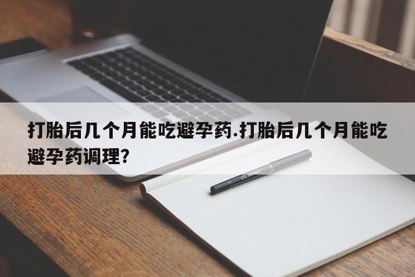 米非司酮片米索前列醇在线下单购买打胎后几个月能吃避孕药.打胎后几个月能吃避孕药调理？