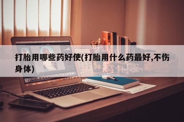 米非司酮片米索前列醇在线下单购买打胎用哪些药好使(打胎用什么药最好,不伤身体)