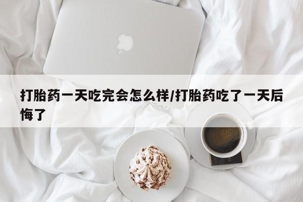 米非司酮片米索前列醇在线下单购买打胎药一天吃完会怎么样/打胎药吃了一天后悔了