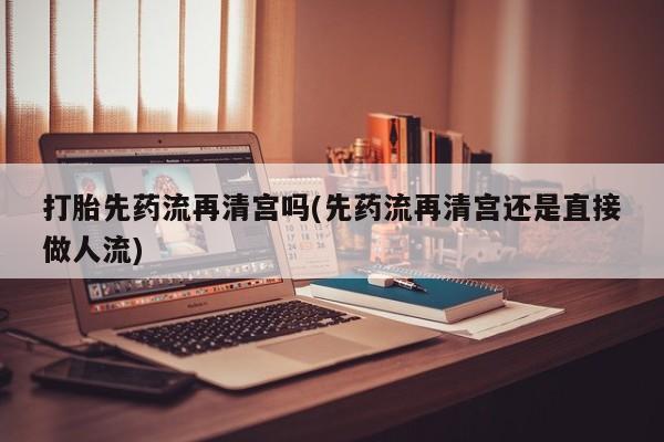 米非司酮片米索前列醇在线下单购买打胎先药流再清宫吗(先药流再清宫还是直接做人流)