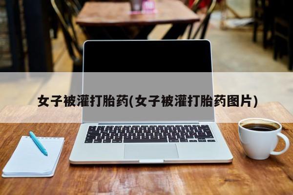 米非司酮片米索前列醇在线下单购买女子被灌打胎药(女子被灌打胎药图片)