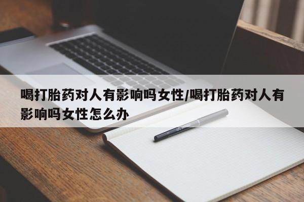 米非司酮片米索前列醇在线下单购买喝打胎药对人有影响吗女性/喝打胎药对人有影响吗女性怎么办
