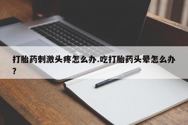 米非司酮片米索前列醇在线下单购买打胎药刺激头疼怎么办.吃打胎药头晕怎么办？