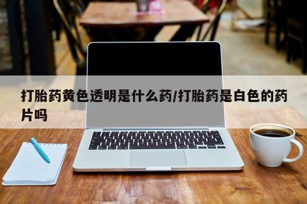 米非司酮片米索前列醇在线下单购买打胎药黄色透明是什么药/打胎药是白色的药片吗