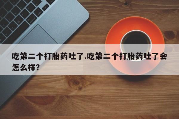 米非司酮片米索前列醇在线下单购买吃第二个打胎药吐了.吃第二个打胎药吐了会怎么样？