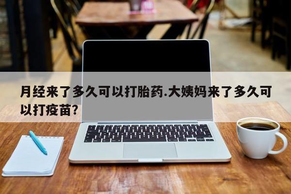 米非司酮片米索前列醇在线下单购买月经来了多久可以打胎药.大姨妈来了多久可以打疫苗？