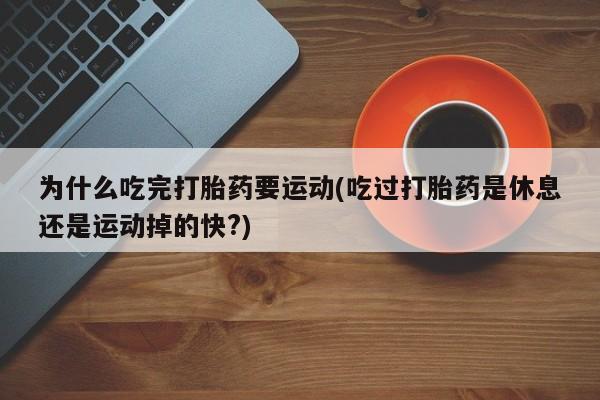 米非司酮片米索前列醇在线下单购买为什么吃完打胎药要运动(吃过打胎药是休息还是运动掉的快?)