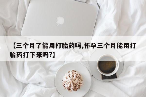 米非司酮片米索前列醇在线下单购买【三个月了能用打胎药吗,怀孕三个月能用打胎药打下来吗?】