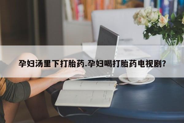 米非司酮片米索前列醇在线下单购买孕妇汤里下打胎药.孕妇喝打胎药电视剧？