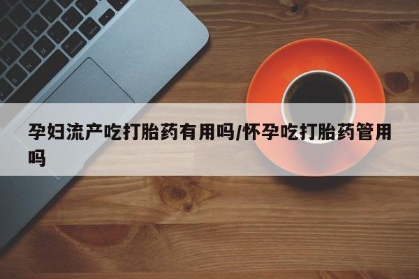 米非司酮片米索前列醇在线下单购买孕妇流产吃打胎药有用吗/怀孕吃打胎药管用吗