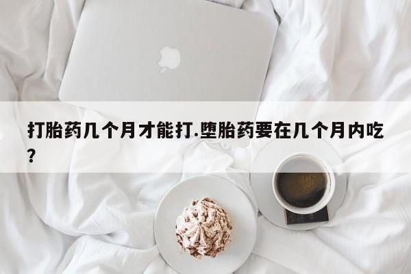米非司酮片米索前列醇在线下单购买打胎药几个月才能打.堕胎药要在几个月内吃？